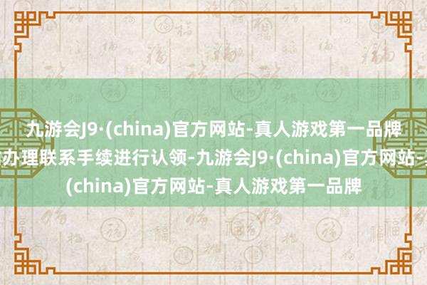 九游会J9·(china)官方网站-真人游戏第一品牌j9九游会官方网站办理联系手续进行认领-九游会J9·(china)官方网站-真人游戏第一品牌