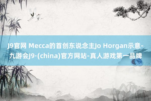 J9官网 Mecca的首创东说念主Jo Horgan示意-九游会J9·(china)官方网站-真人游戏第一品牌