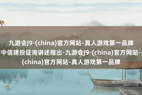 九游会J9·(china)官方网站-真人游戏第一品牌j9九游会官方网站中信建投征询讲述指出-九游会J9·(china)官方网站-真人游戏第一品牌