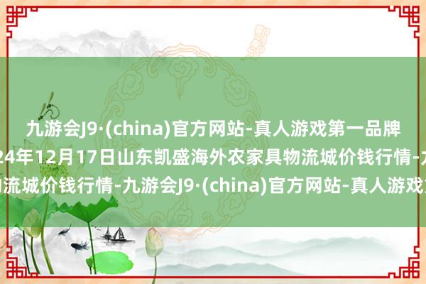 九游会J9·(china)官方网站-真人游戏第一品牌j9九游会官方网站2024年12月17日山东凯盛海外农家具物流城价钱行情-九游会J9·(china)官方网站-真人游戏第一品牌