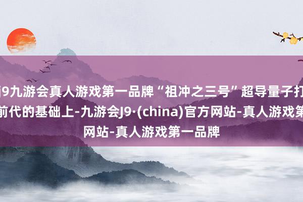 j9九游会真人游戏第一品牌“祖冲之三号”超导量子打算机在前代的基础上-九游会J9·(china)官方网站-真人游戏第一品牌