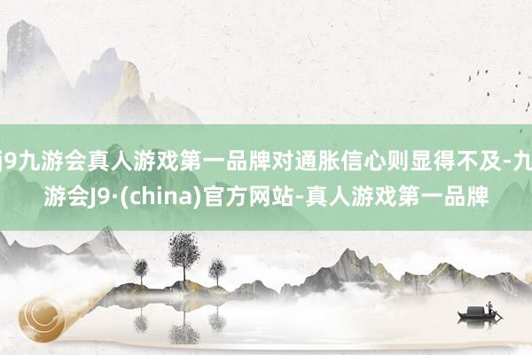 j9九游会真人游戏第一品牌对通胀信心则显得不及-九游会J9·(china)官方网站-真人游戏第一品牌