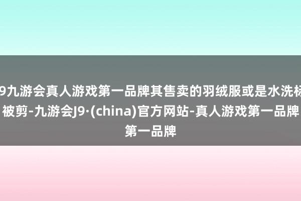 j9九游会真人游戏第一品牌其售卖的羽绒服或是水洗标被剪-九游会J9·(china)官方网站-真人游戏第一品牌