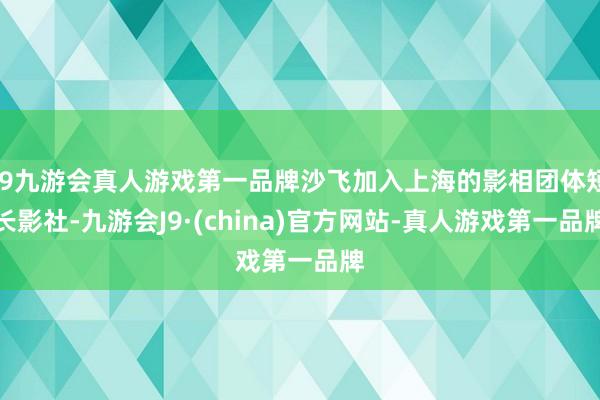 j9九游会真人游戏第一品牌沙飞加入上海的影相团体短长影社-九游会J9·(china)官方网站-真人游戏第一品牌