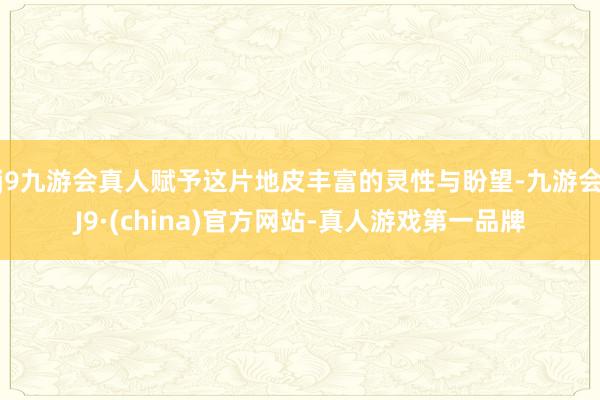 j9九游会真人赋予这片地皮丰富的灵性与盼望-九游会J9·(china)官方网站-真人游戏第一品牌