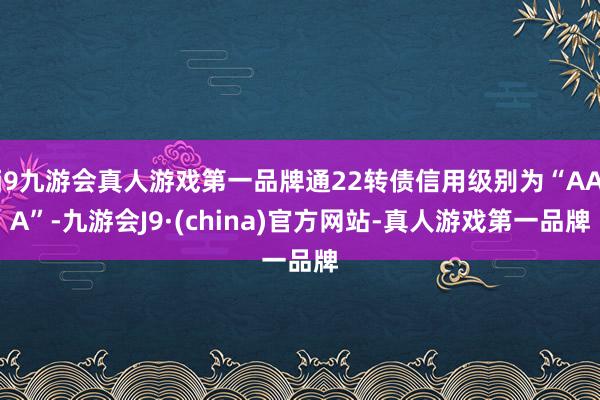 j9九游会真人游戏第一品牌通22转债信用级别为“AAA”-九游会J9·(china)官方网站-真人游戏第一品牌