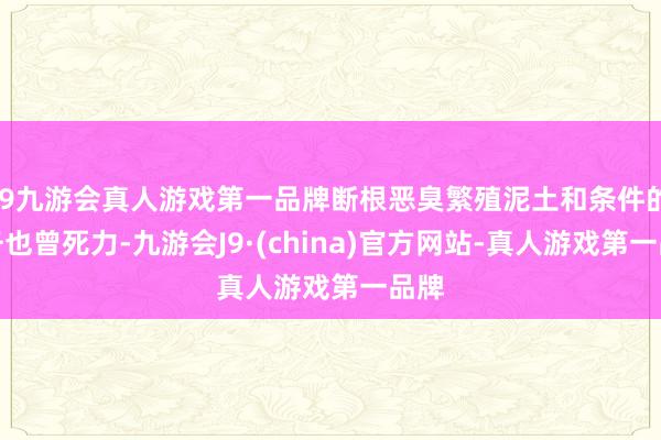 j9九游会真人游戏第一品牌断根恶臭繁殖泥土和条件的任务也曾死力-九游会J9·(china)官方网站-真人游戏第一品牌