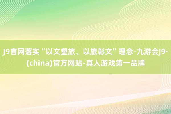 J9官网落实“以文塑旅、以旅彰文”理念-九游会J9·(china)官方网站-真人游戏第一品牌