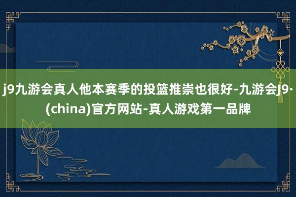 j9九游会真人他本赛季的投篮推崇也很好-九游会J9·(china)官方网站-真人游戏第一品牌