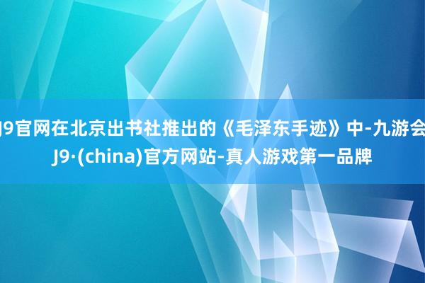 J9官网在北京出书社推出的《毛泽东手迹》中-九游会J9·(china)官方网站-真人游戏第一品牌