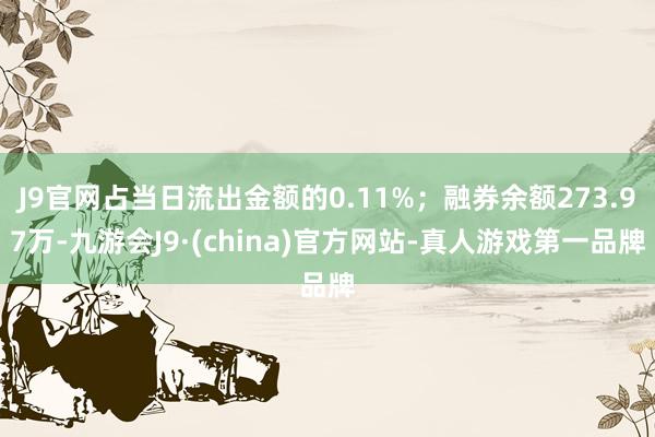 J9官网占当日流出金额的0.11%；融券余额273.97万-九游会J9·(china)官方网站-真人游戏第一品牌