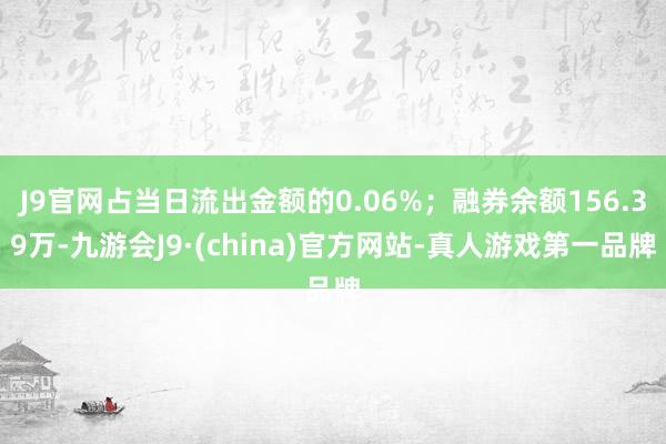 J9官网占当日流出金额的0.06%；融券余额156.39万-九游会J9·(china)官方网站-真人游戏第一品牌