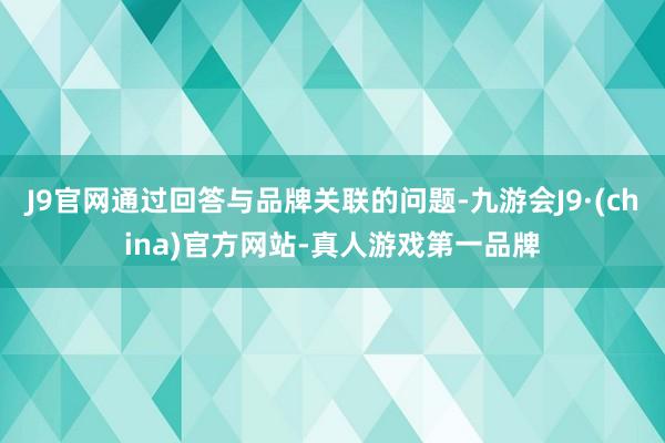 J9官网通过回答与品牌关联的问题-九游会J9·(china)官方网站-真人游戏第一品牌