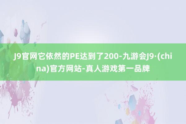 J9官网它依然的PE达到了200-九游会J9·(china)官方网站-真人游戏第一品牌