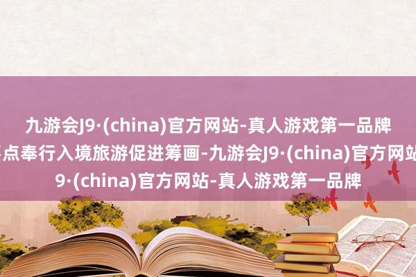 九游会J9·(china)官方网站-真人游戏第一品牌j9九游会官方网站要点奉行入境旅游促进筹画-九游会J9·(china)官方网站-真人游戏第一品牌