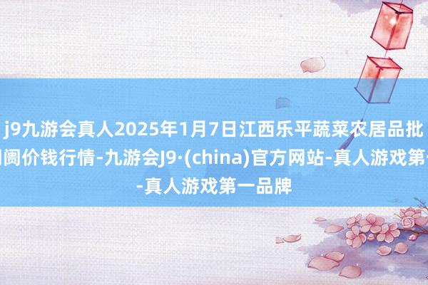 j9九游会真人2025年1月7日江西乐平蔬菜农居品批发大阛阓价钱行情-九游会J9·(china)官方网站-真人游戏第一品牌