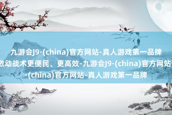 九游会J9·(china)官方网站-真人游戏第一品牌j9九游会官方网站激动战术更便民、更高效-九游会J9·(china)官方网站-真人游戏第一品牌