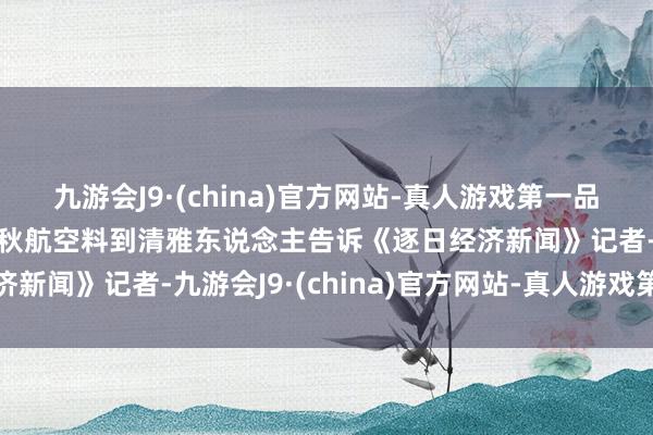 九游会J9·(china)官方网站-真人游戏第一品牌j9九游会官方网站春秋航空料到清雅东说念主告诉《逐日经济新闻》记者-九游会J9·(china)官方网站-真人游戏第一品牌