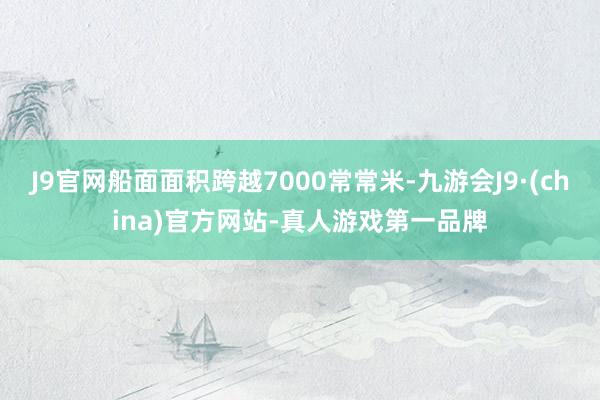 J9官网船面面积跨越7000常常米-九游会J9·(china)官方网站-真人游戏第一品牌