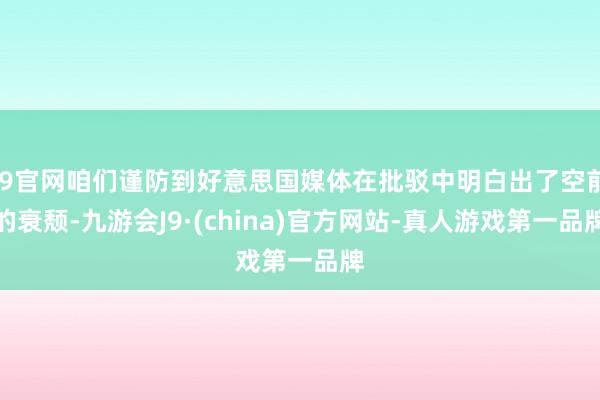 J9官网咱们谨防到好意思国媒体在批驳中明白出了空前的衰颓-九游会J9·(china)官方网站-真人游戏第一品牌