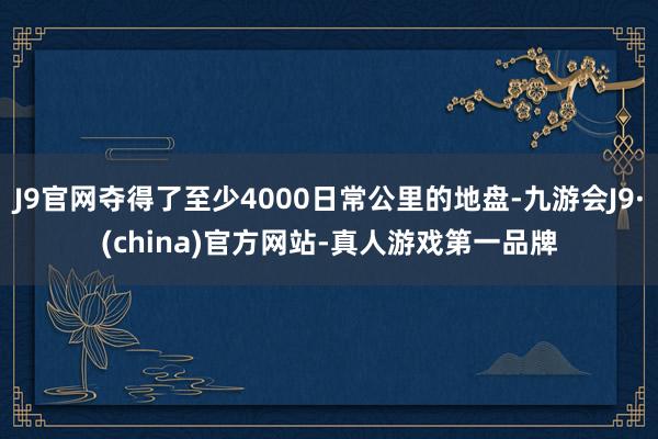 J9官网夺得了至少4000日常公里的地盘-九游会J9·(china)官方网站-真人游戏第一品牌