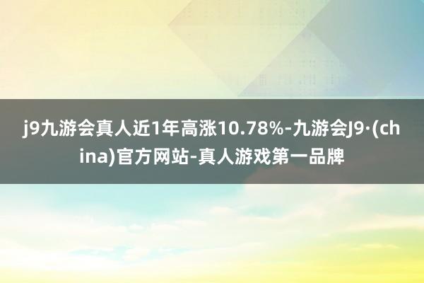 j9九游会真人近1年高涨10.78%-九游会J9·(china)官方网站-真人游戏第一品牌