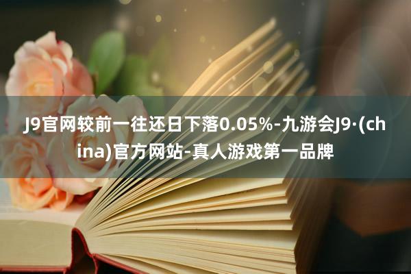 J9官网较前一往还日下落0.05%-九游会J9·(china)官方网站-真人游戏第一品牌