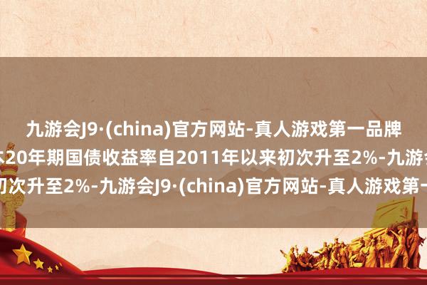 九游会J9·(china)官方网站-真人游戏第一品牌j9九游会官方网站日本20年期国债收益率自2011年以来初次升至2%-九游会J9·(china)官方网站-真人游戏第一品牌