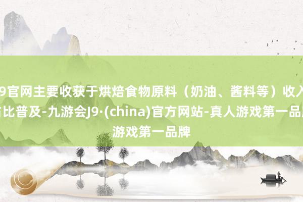 J9官网主要收获于烘焙食物原料（奶油、酱料等）收入占比普及-九游会J9·(china)官方网站-真人游戏第一品牌