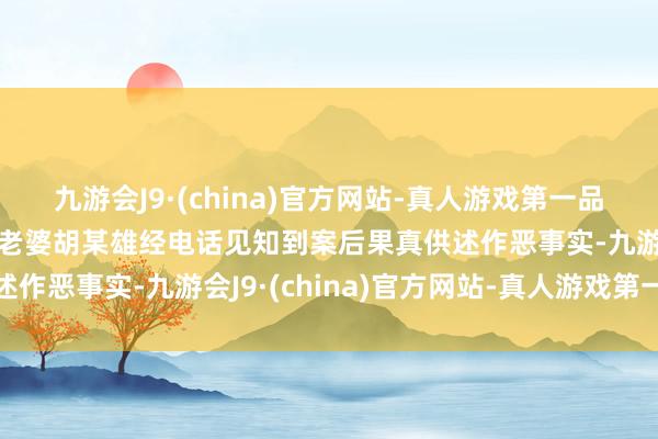 九游会J9·(china)官方网站-真人游戏第一品牌j9九游会官方网站其老婆胡某雄经电话见知到案后果真供述作恶事实-九游会J9·(china)官方网站-真人游戏第一品牌