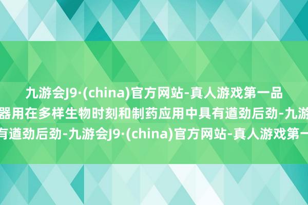 九游会J9·(china)官方网站-真人游戏第一品牌j9九游会官方网站该器用在多样生物时刻和制药应用中具有遒劲后劲-九游会J9·(china)官方网站-真人游戏第一品牌