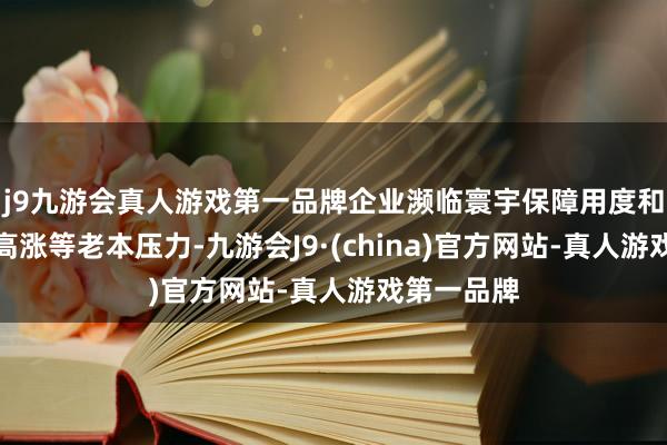 j9九游会真人游戏第一品牌企业濒临寰宇保障用度和最低工资高涨等老本压力-九游会J9·(china)官方网站-真人游戏第一品牌