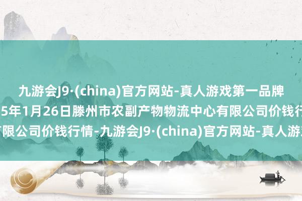 九游会J9·(china)官方网站-真人游戏第一品牌j9九游会官方网站2025年1月26日滕州市农副产物物流中心有限公司价钱行情-九游会J9·(china)官方网站-真人游戏第一品牌