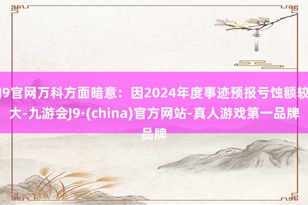 J9官网万科方面暗意：因2024年度事迹预报亏蚀额较大-九游会J9·(china)官方网站-真人游戏第一品牌