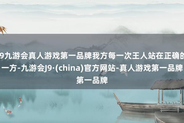 j9九游会真人游戏第一品牌我方每一次王人站在正确的一方-九游会J9·(china)官方网站-真人游戏第一品牌