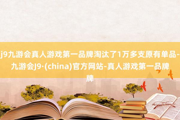 j9九游会真人游戏第一品牌淘汰了1万多支原有单品-九游会J9·(china)官方网站-真人游戏第一品牌