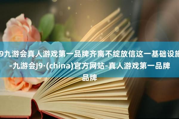 j9九游会真人游戏第一品牌齐离不绽放信这一基础设施-九游会J9·(china)官方网站-真人游戏第一品牌