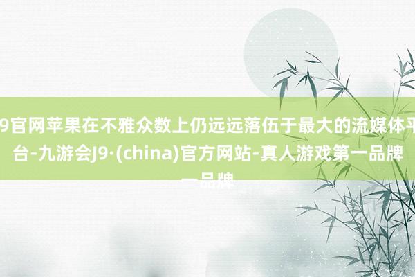 J9官网苹果在不雅众数上仍远远落伍于最大的流媒体平台-九游会J9·(china)官方网站-真人游戏第一品牌