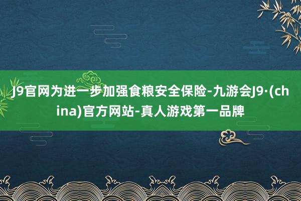 J9官网为进一步加强食粮安全保险-九游会J9·(china)官方网站-真人游戏第一品牌