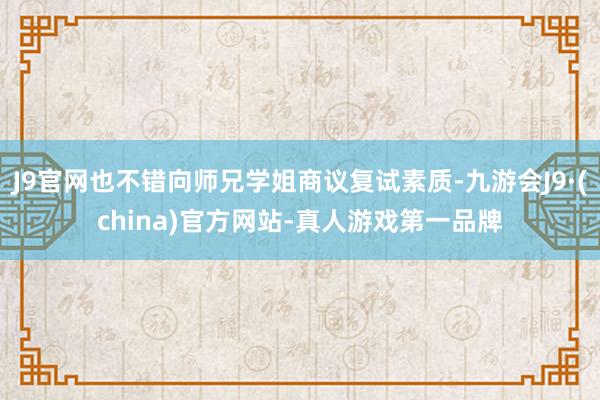 J9官网也不错向师兄学姐商议复试素质-九游会J9·(china)官方网站-真人游戏第一品牌