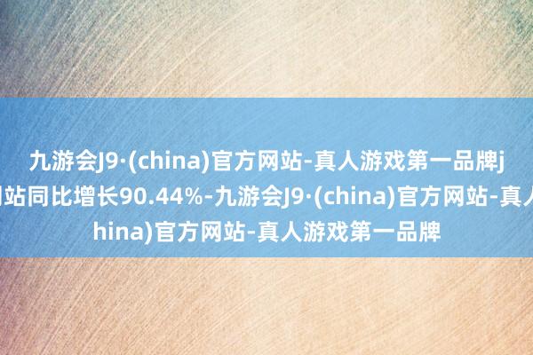 九游会J9·(china)官方网站-真人游戏第一品牌j9九游会官方网站同比增长90.44%-九游会J9·(china)官方网站-真人游戏第一品牌